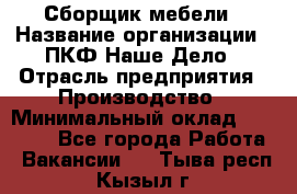 Сборщик мебели › Название организации ­ ПКФ Наше Дело › Отрасль предприятия ­ Производство › Минимальный оклад ­ 30 000 - Все города Работа » Вакансии   . Тыва респ.,Кызыл г.